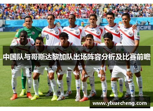中国队与哥斯达黎加队出场阵容分析及比赛前瞻