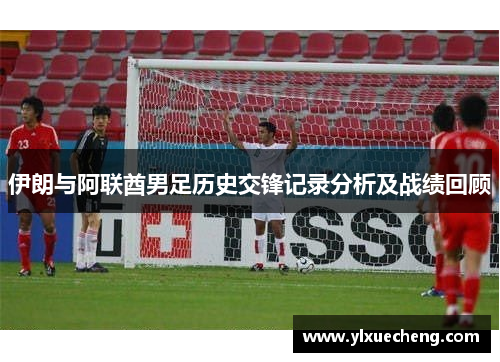 伊朗与阿联酋男足历史交锋记录分析及战绩回顾